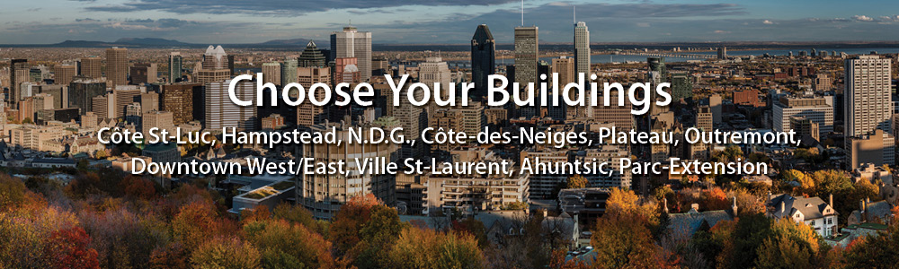 Choose Your buildings. Côte-St-Luc, Hampstead, N.D.G., Côte-Des-Neiges, Plateau, Outremont, Downtown West/East, Ville St-Laurent, Ahuntsic, Park-Extension
